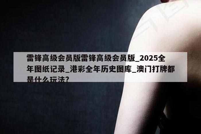 雷锋高级会员版雷锋高级会员版_2025全年图纸记录_港彩全年历史图库_澳门打牌都是什么玩法?